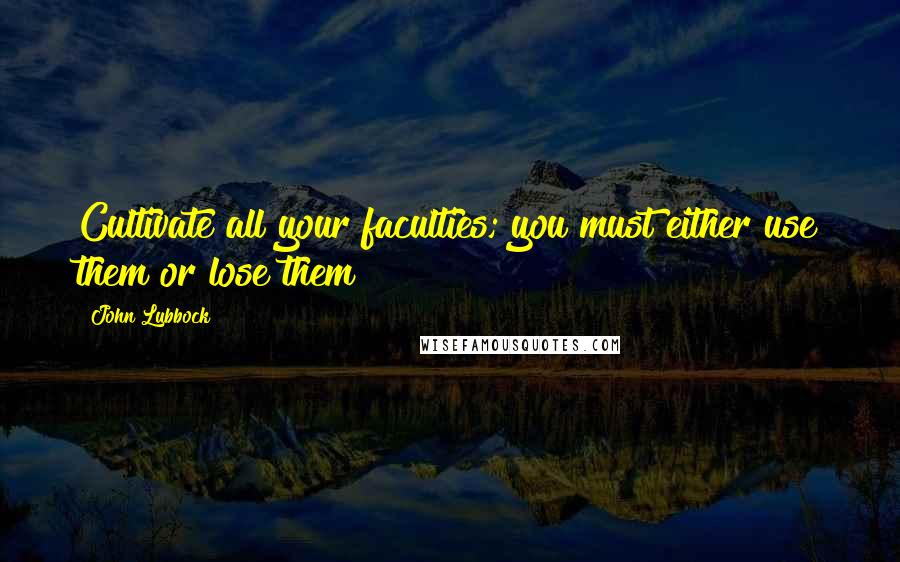 John Lubbock Quotes: Cultivate all your faculties; you must either use them or lose them