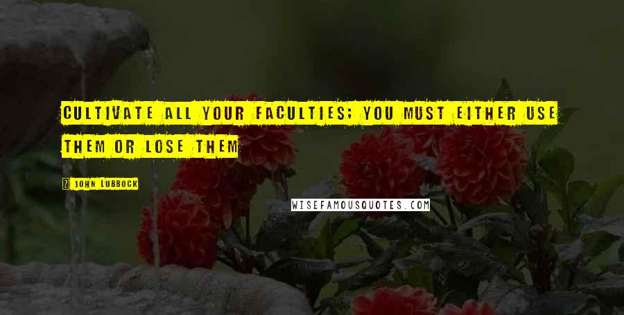 John Lubbock Quotes: Cultivate all your faculties; you must either use them or lose them