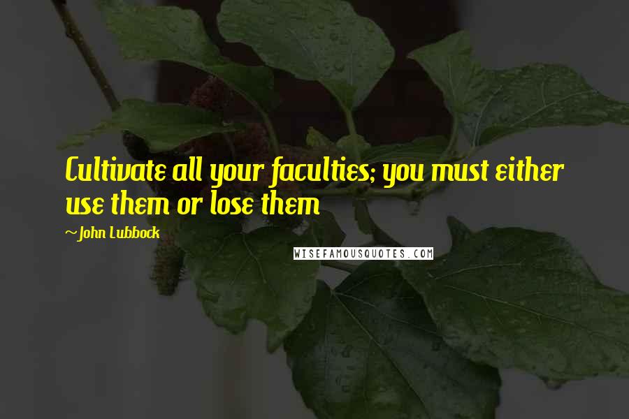 John Lubbock Quotes: Cultivate all your faculties; you must either use them or lose them