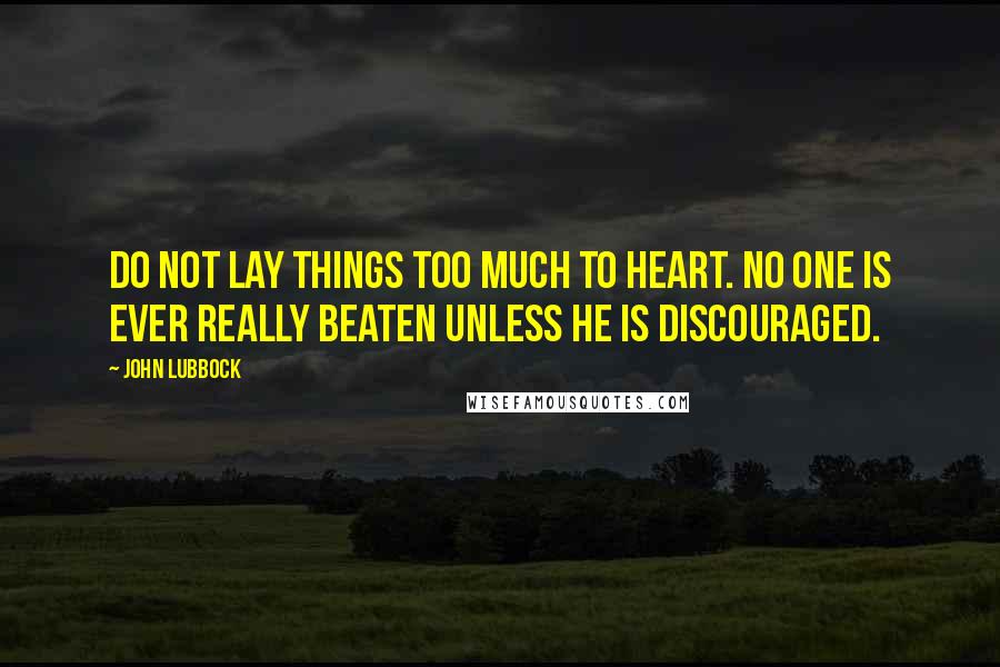 John Lubbock Quotes: Do not lay things too much to heart. No one is ever really beaten unless he is discouraged.