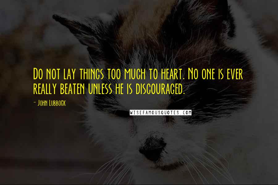 John Lubbock Quotes: Do not lay things too much to heart. No one is ever really beaten unless he is discouraged.