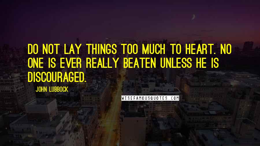 John Lubbock Quotes: Do not lay things too much to heart. No one is ever really beaten unless he is discouraged.