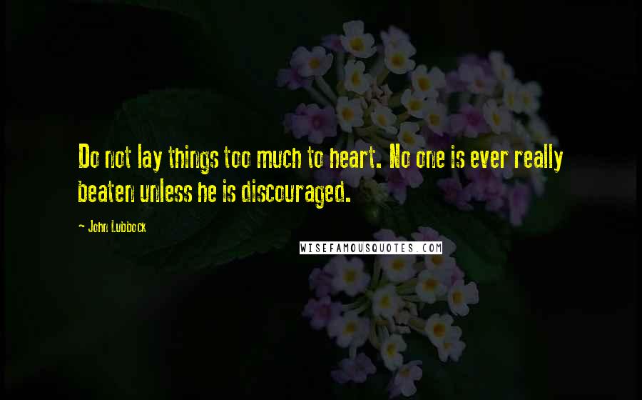 John Lubbock Quotes: Do not lay things too much to heart. No one is ever really beaten unless he is discouraged.