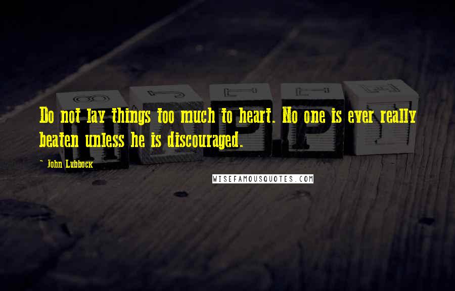 John Lubbock Quotes: Do not lay things too much to heart. No one is ever really beaten unless he is discouraged.