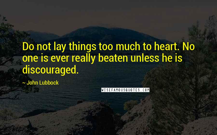 John Lubbock Quotes: Do not lay things too much to heart. No one is ever really beaten unless he is discouraged.