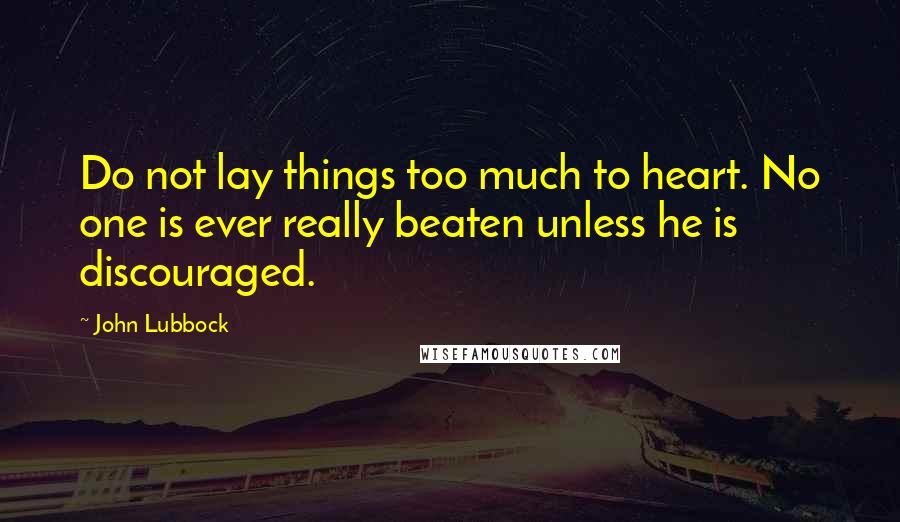 John Lubbock Quotes: Do not lay things too much to heart. No one is ever really beaten unless he is discouraged.