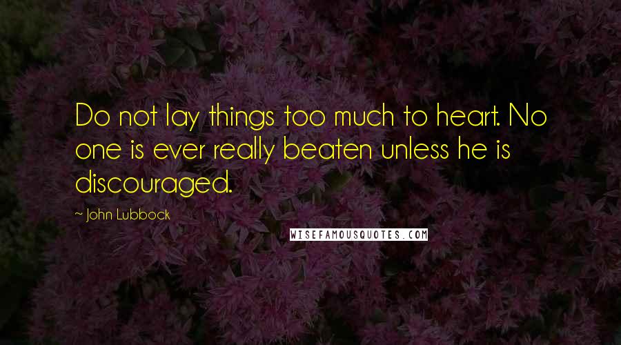 John Lubbock Quotes: Do not lay things too much to heart. No one is ever really beaten unless he is discouraged.