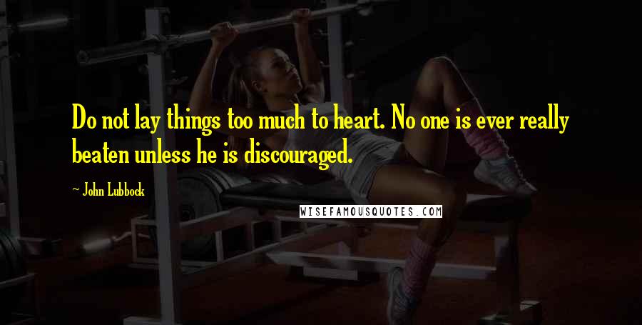 John Lubbock Quotes: Do not lay things too much to heart. No one is ever really beaten unless he is discouraged.