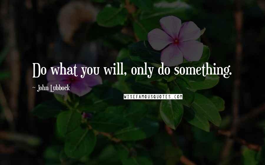 John Lubbock Quotes: Do what you will, only do something.