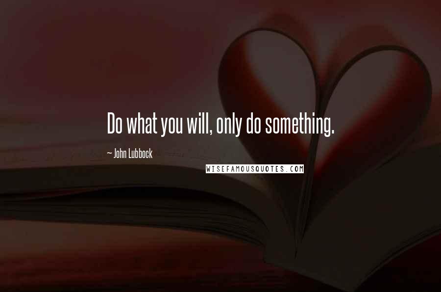 John Lubbock Quotes: Do what you will, only do something.