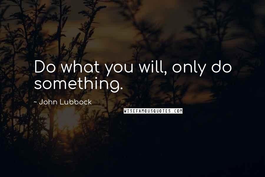 John Lubbock Quotes: Do what you will, only do something.