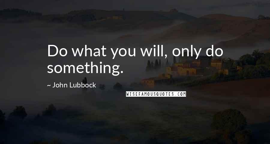 John Lubbock Quotes: Do what you will, only do something.