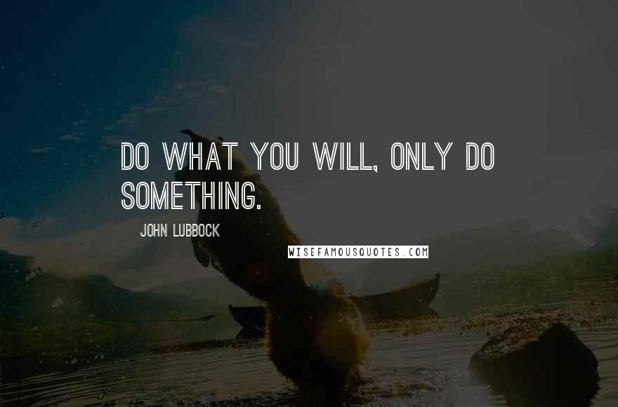 John Lubbock Quotes: Do what you will, only do something.