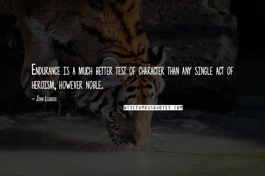 John Lubbock Quotes: Endurance is a much better test of character than any single act of heroism, however noble.