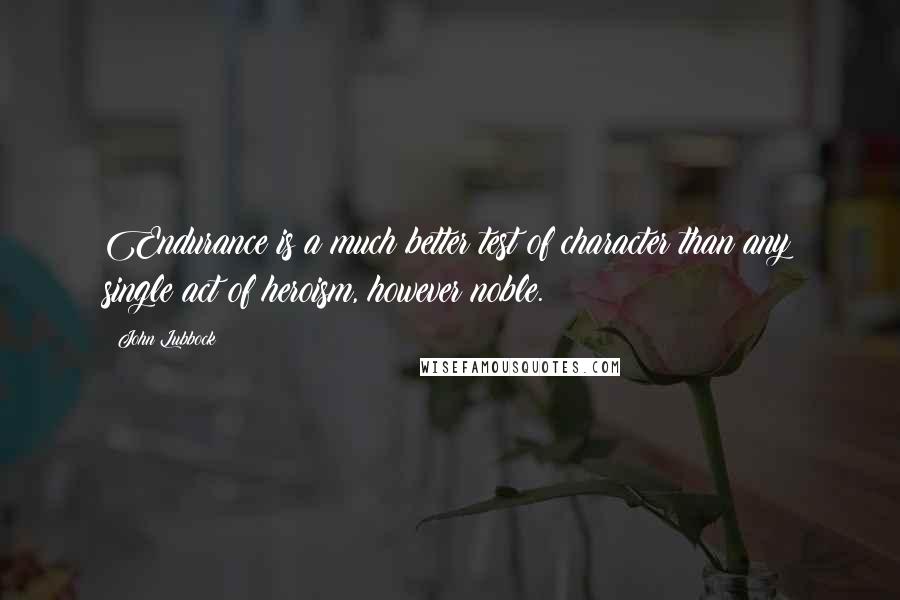 John Lubbock Quotes: Endurance is a much better test of character than any single act of heroism, however noble.