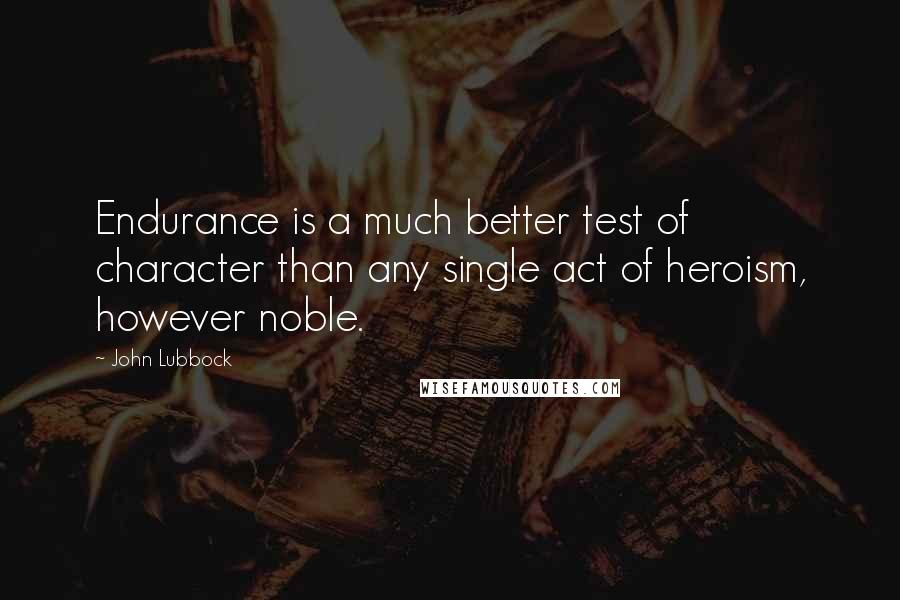 John Lubbock Quotes: Endurance is a much better test of character than any single act of heroism, however noble.