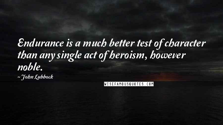 John Lubbock Quotes: Endurance is a much better test of character than any single act of heroism, however noble.