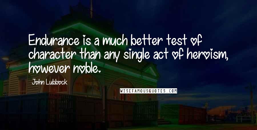 John Lubbock Quotes: Endurance is a much better test of character than any single act of heroism, however noble.