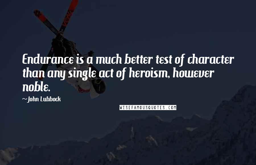 John Lubbock Quotes: Endurance is a much better test of character than any single act of heroism, however noble.