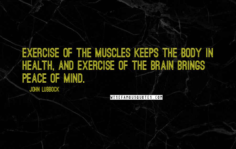 John Lubbock Quotes: Exercise of the muscles keeps the body in health, and exercise of the brain brings peace of mind.