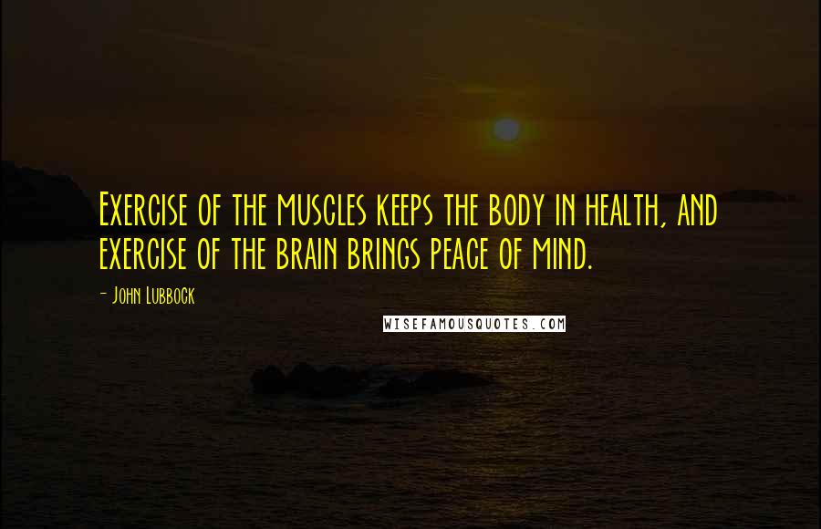 John Lubbock Quotes: Exercise of the muscles keeps the body in health, and exercise of the brain brings peace of mind.