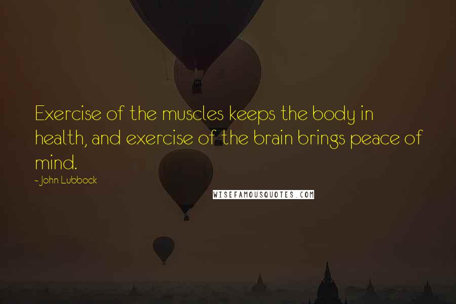 John Lubbock Quotes: Exercise of the muscles keeps the body in health, and exercise of the brain brings peace of mind.