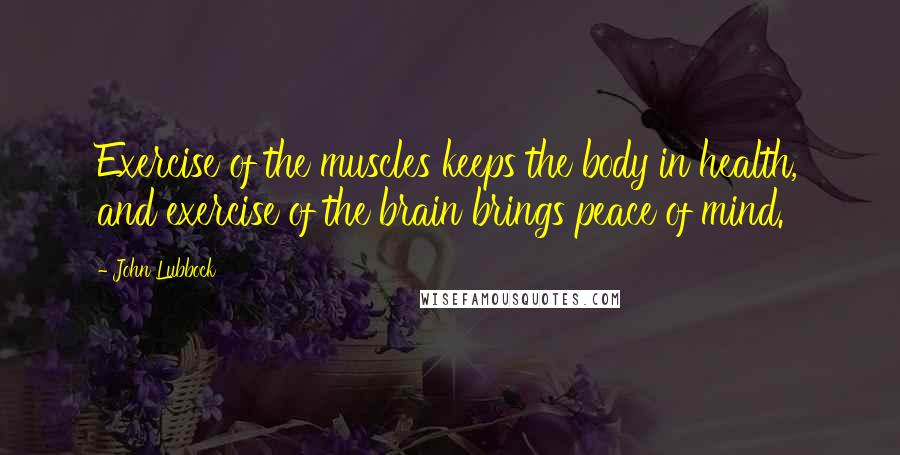 John Lubbock Quotes: Exercise of the muscles keeps the body in health, and exercise of the brain brings peace of mind.