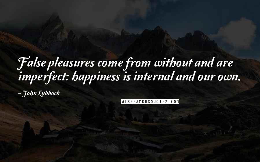 John Lubbock Quotes: False pleasures come from without and are imperfect: happiness is internal and our own.