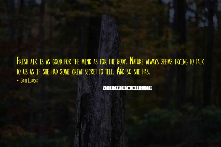 John Lubbock Quotes: Fresh air is as good for the mind as for the body. Nature always seems trying to talk to us as if she had some great secret to tell. And so she has.