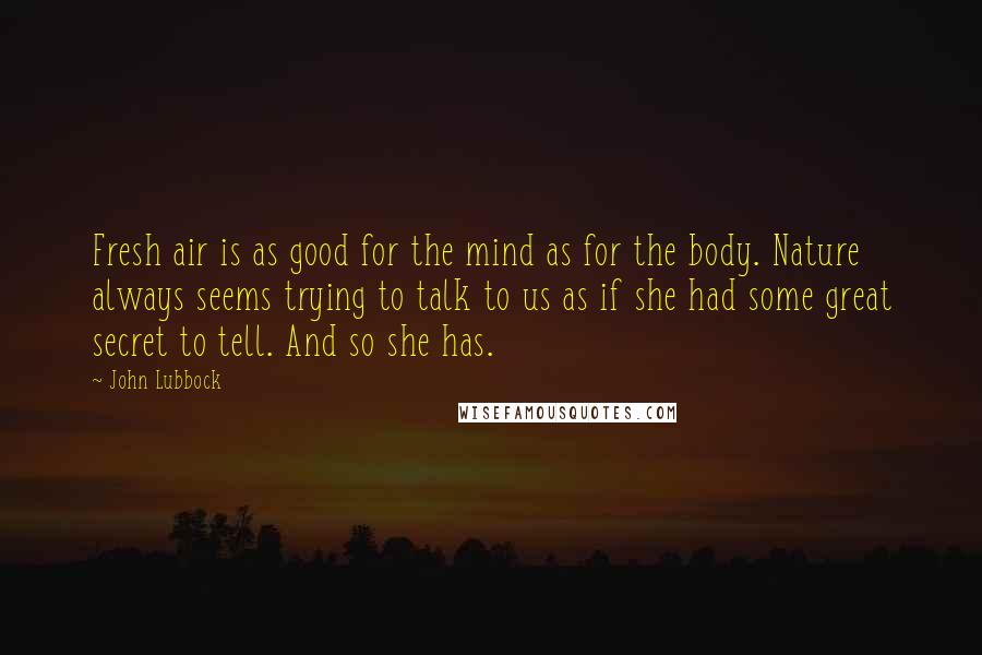 John Lubbock Quotes: Fresh air is as good for the mind as for the body. Nature always seems trying to talk to us as if she had some great secret to tell. And so she has.