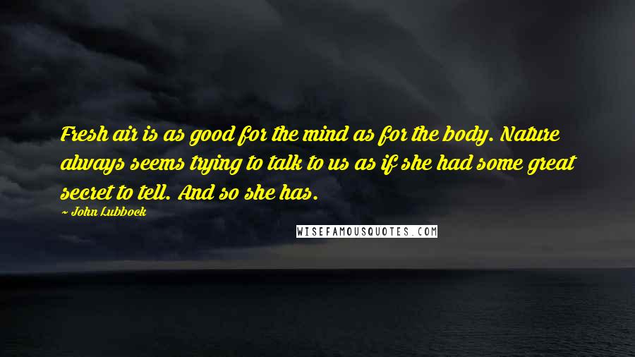 John Lubbock Quotes: Fresh air is as good for the mind as for the body. Nature always seems trying to talk to us as if she had some great secret to tell. And so she has.