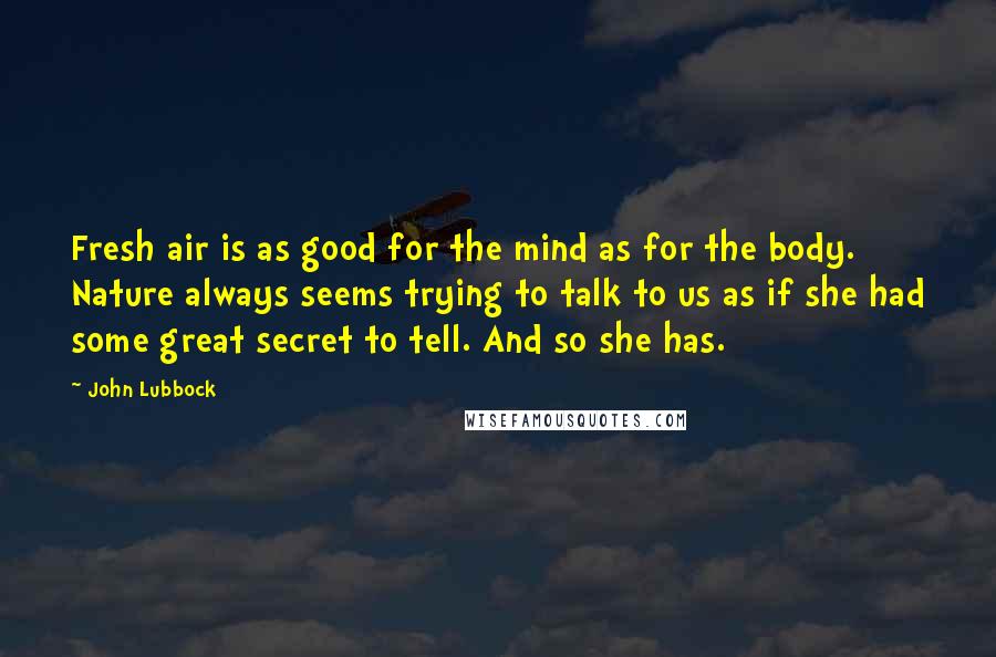 John Lubbock Quotes: Fresh air is as good for the mind as for the body. Nature always seems trying to talk to us as if she had some great secret to tell. And so she has.