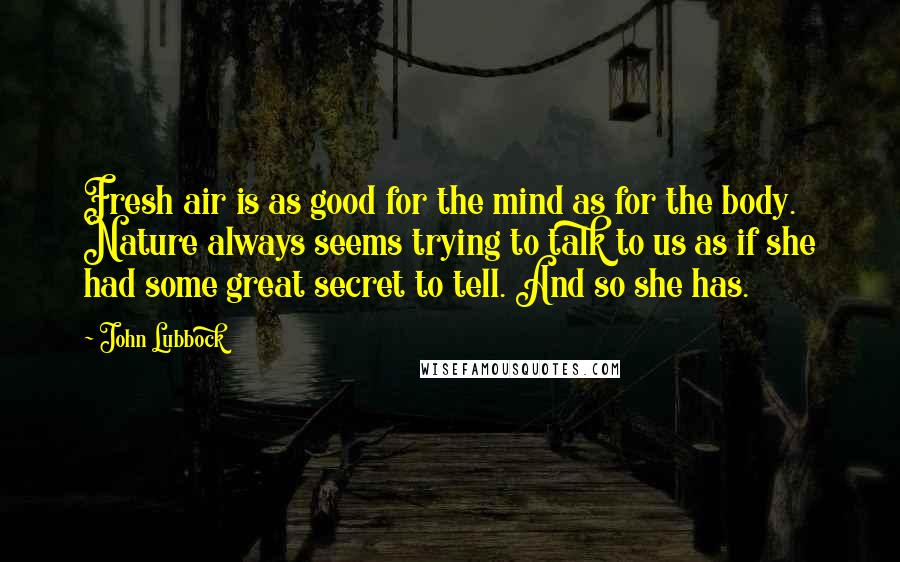 John Lubbock Quotes: Fresh air is as good for the mind as for the body. Nature always seems trying to talk to us as if she had some great secret to tell. And so she has.