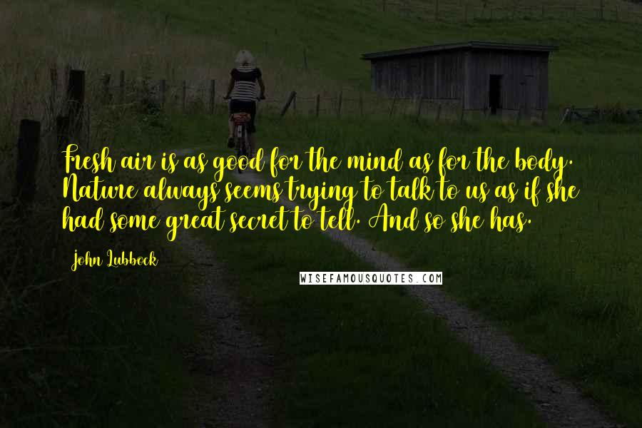 John Lubbock Quotes: Fresh air is as good for the mind as for the body. Nature always seems trying to talk to us as if she had some great secret to tell. And so she has.