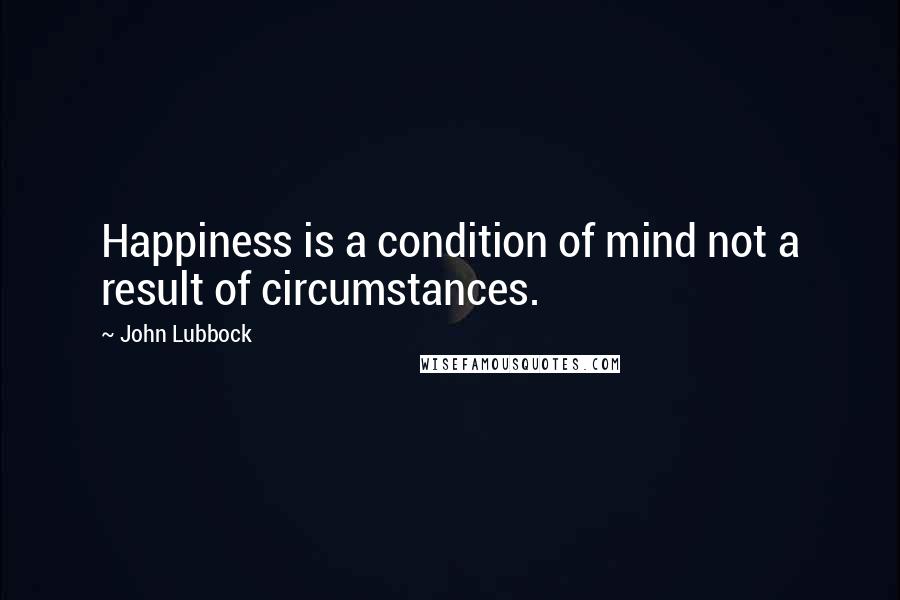 John Lubbock Quotes: Happiness is a condition of mind not a result of circumstances.