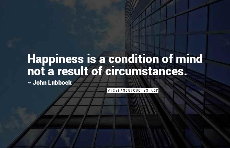 John Lubbock Quotes: Happiness is a condition of mind not a result of circumstances.
