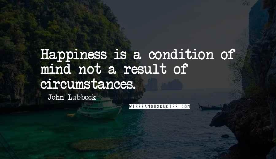 John Lubbock Quotes: Happiness is a condition of mind not a result of circumstances.