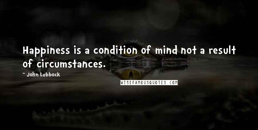 John Lubbock Quotes: Happiness is a condition of mind not a result of circumstances.