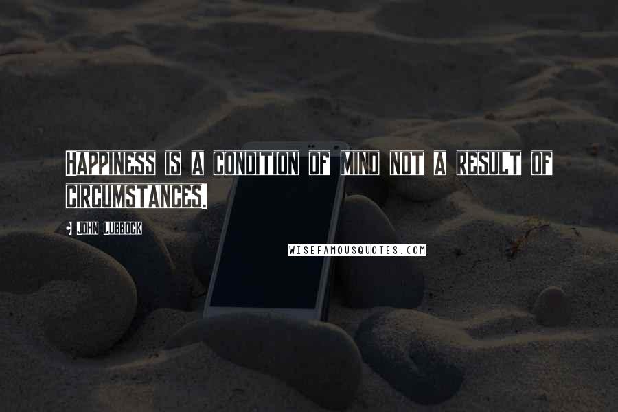 John Lubbock Quotes: Happiness is a condition of mind not a result of circumstances.