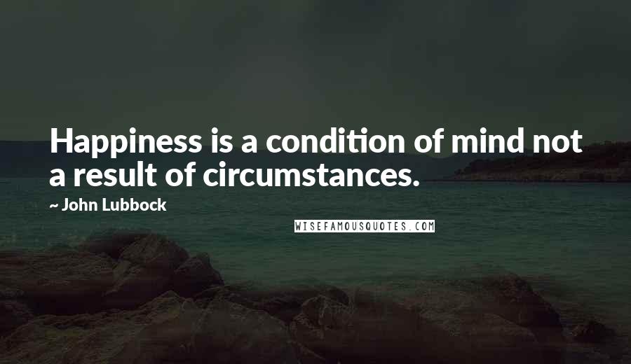 John Lubbock Quotes: Happiness is a condition of mind not a result of circumstances.