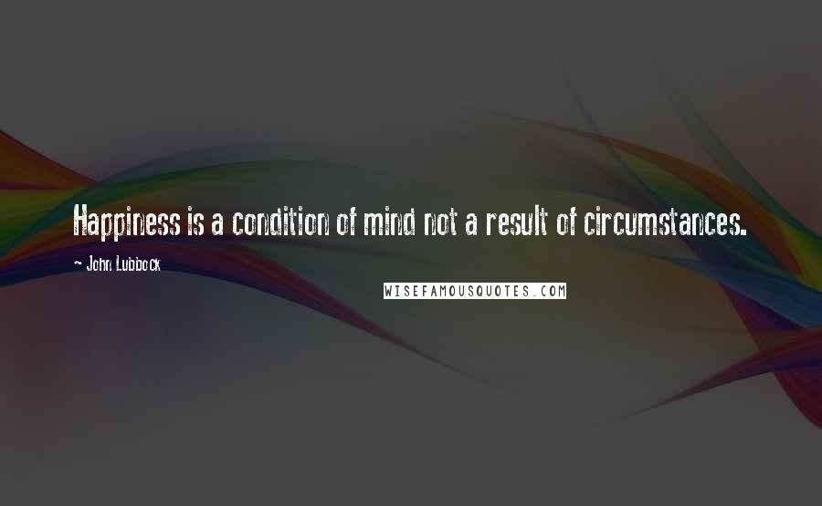 John Lubbock Quotes: Happiness is a condition of mind not a result of circumstances.