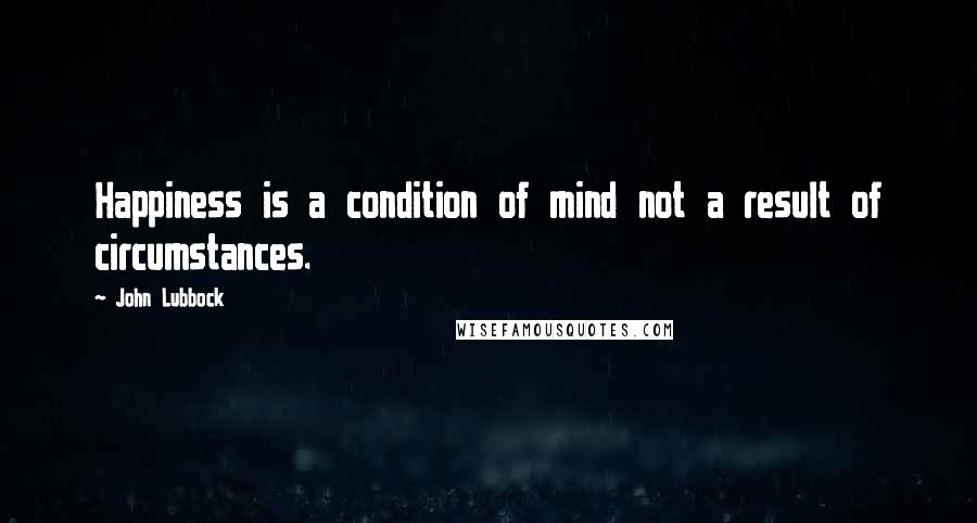 John Lubbock Quotes: Happiness is a condition of mind not a result of circumstances.