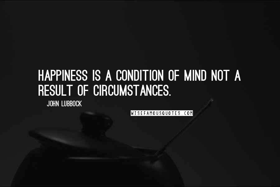 John Lubbock Quotes: Happiness is a condition of mind not a result of circumstances.