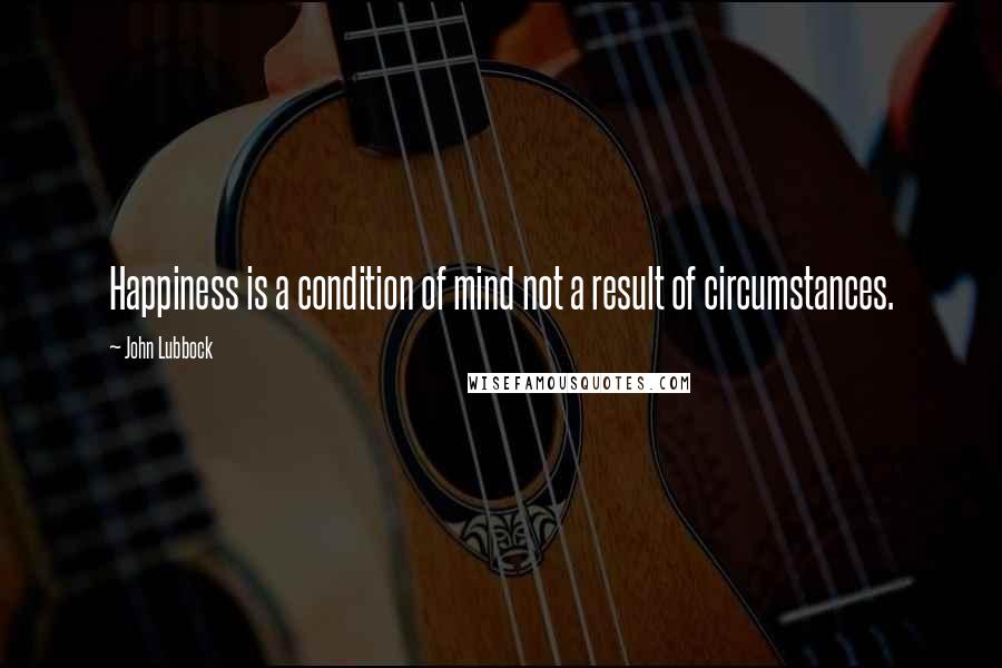 John Lubbock Quotes: Happiness is a condition of mind not a result of circumstances.