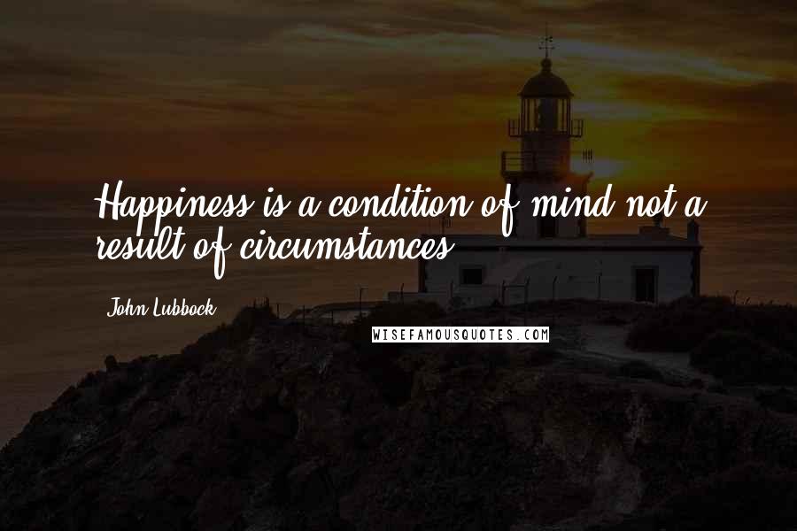 John Lubbock Quotes: Happiness is a condition of mind not a result of circumstances.