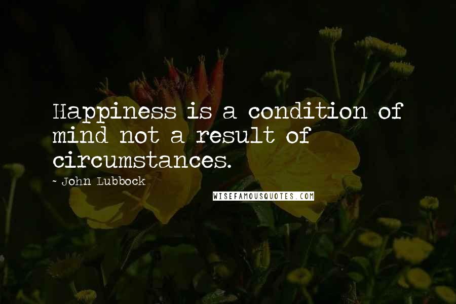 John Lubbock Quotes: Happiness is a condition of mind not a result of circumstances.