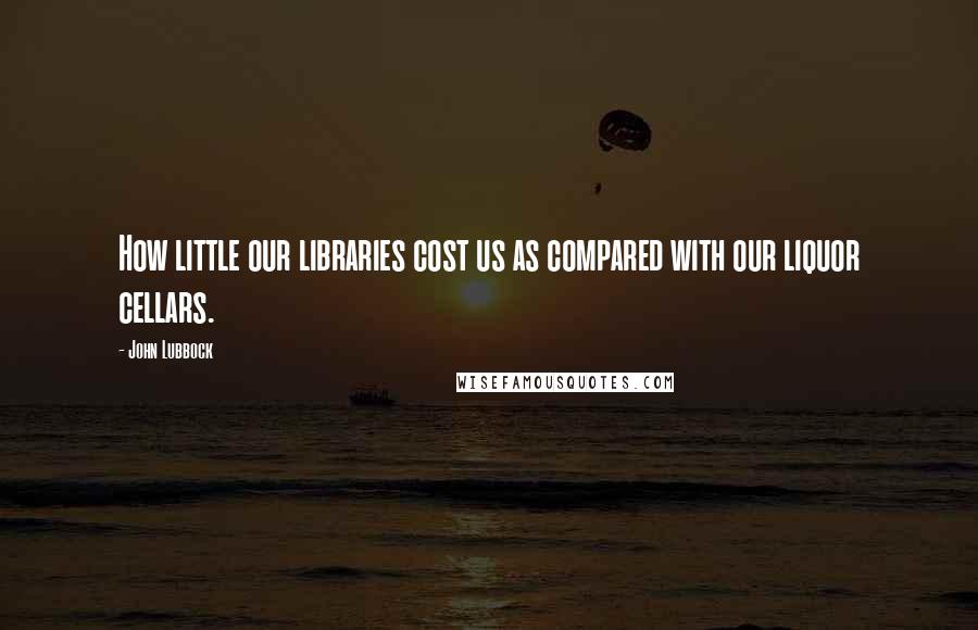 John Lubbock Quotes: How little our libraries cost us as compared with our liquor cellars.