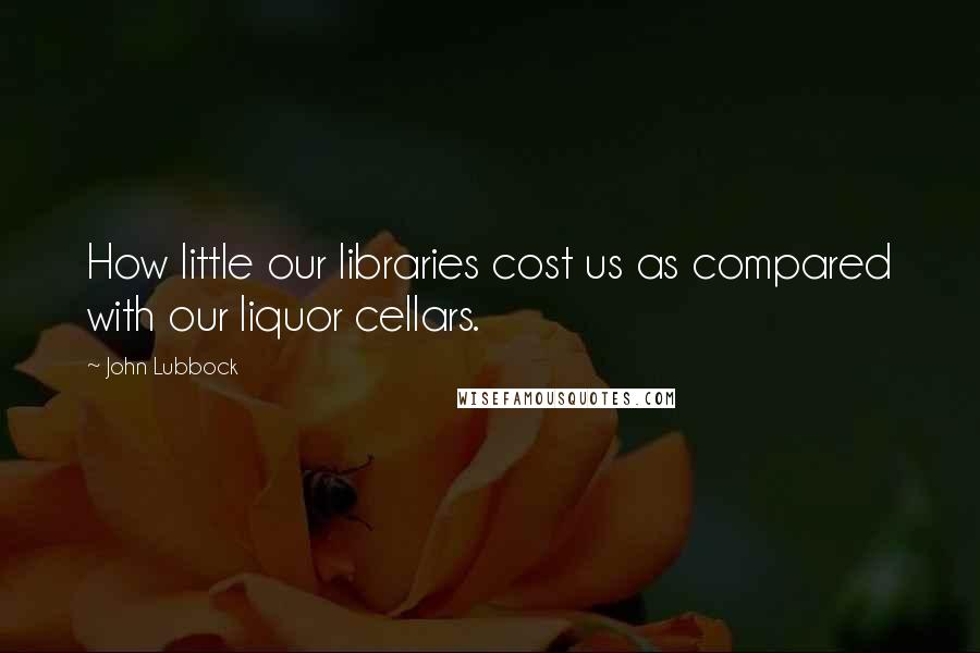 John Lubbock Quotes: How little our libraries cost us as compared with our liquor cellars.