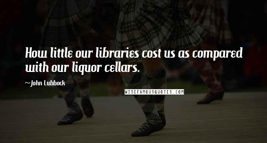 John Lubbock Quotes: How little our libraries cost us as compared with our liquor cellars.