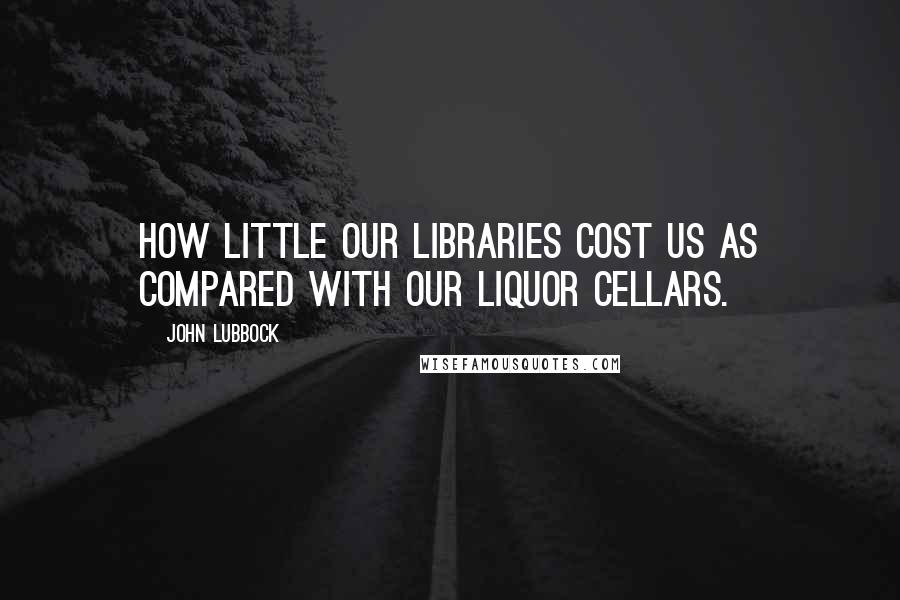 John Lubbock Quotes: How little our libraries cost us as compared with our liquor cellars.